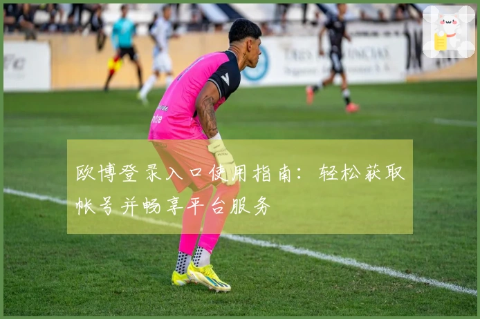 欧博登录入口使用指南：轻松获取帐号并畅享平台服务
