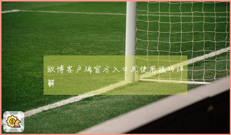 欧博客户端官方入口及使用技巧详解