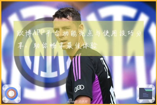 欧博APP平台功能亮点与使用技巧分享，助你畅享最佳体验