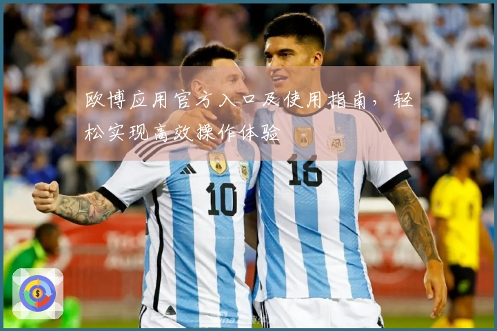 欧博应用官方入口及使用指南，轻松实现高效操作体验