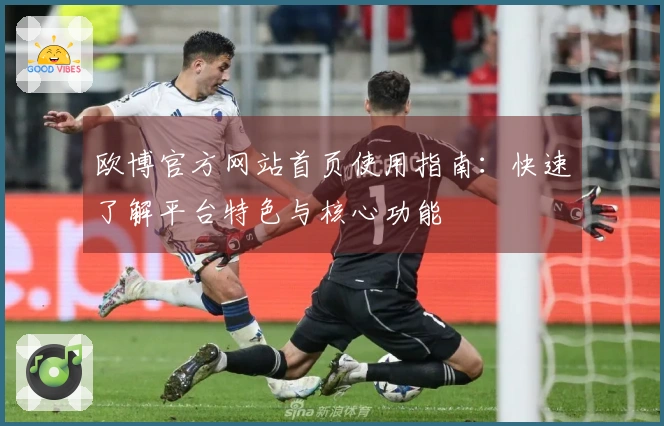 欧博官方网站首页使用指南：快速了解平台特色与核心功能