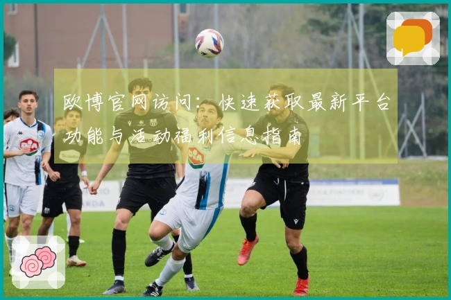 欧博官网访问：快速获取最新平台功能与活动福利信息指南