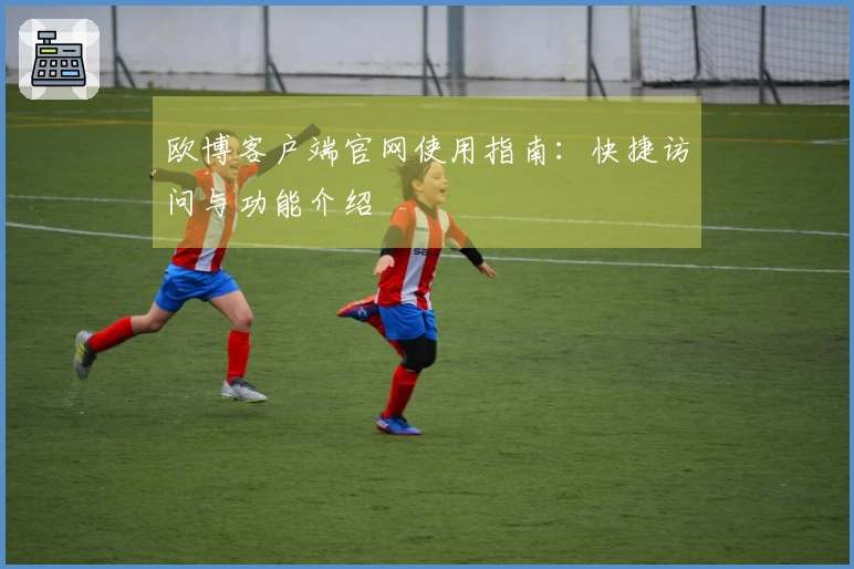 欧博客户端官网使用指南：快捷访问与功能介绍