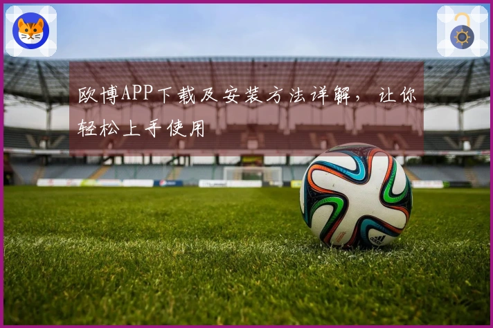 欧博APP下载及安装方法详解，让你轻松上手使用