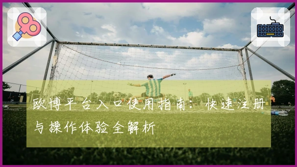 欧博平台入口使用指南：快速注册与操作体验全解析
