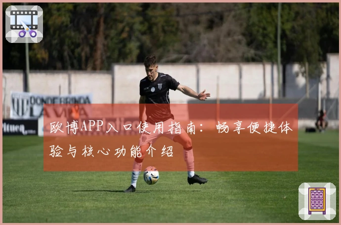 欧博APP入口使用指南：畅享便捷体验与核心功能介绍