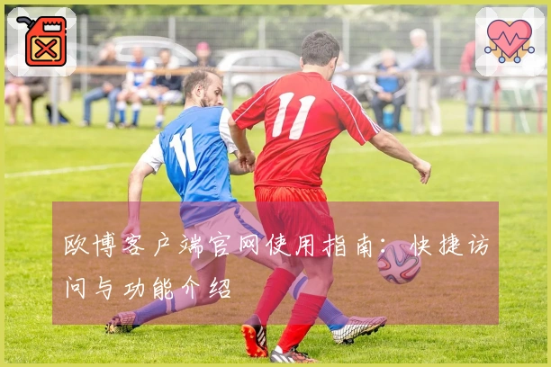 欧博客户端官网使用指南：快捷访问与功能介绍