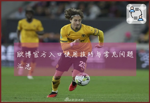 欧博官方入口使用技巧与常见问题汇总