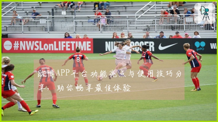 欧博APP平台功能亮点与使用技巧分享，助你畅享最佳体验