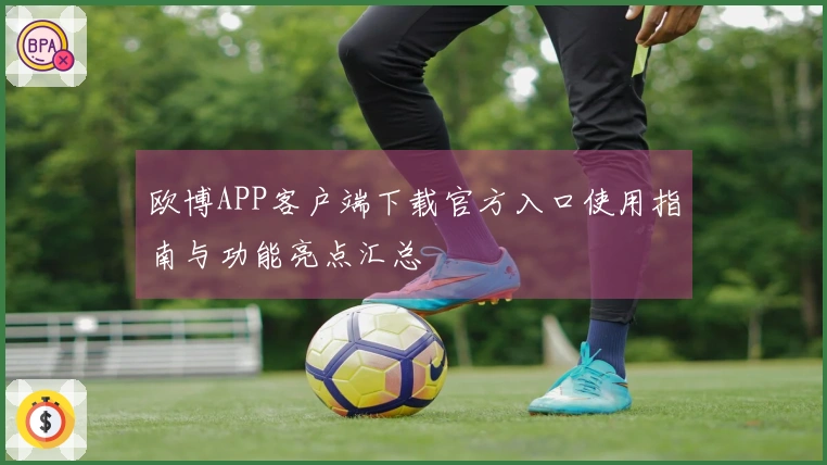 欧博APP客户端下载官方入口使用指南与功能亮点汇总