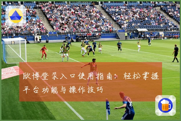 欧博登录入口使用指南：轻松掌握平台功能与操作技巧