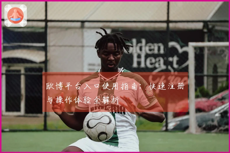 欧博平台入口使用指南：快速注册与操作体验全解析