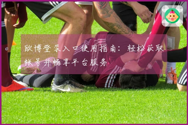 欧博登录入口使用指南：轻松获取帐号并畅享平台服务